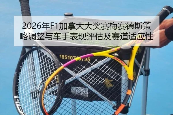 2026年F1加拿大大奖赛梅赛德斯策略调整与车手表现评估及赛道适应性