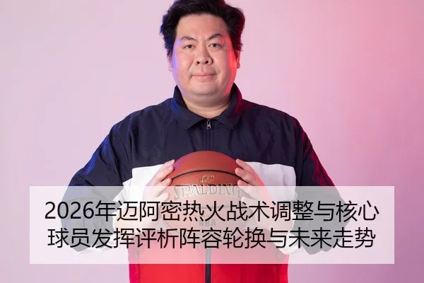 2026年迈阿密热火战术调整与核心球员发挥评析阵容轮换与未来走势